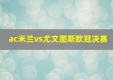 ac米兰vs尤文图斯欧冠决赛