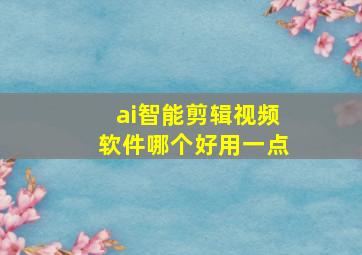 ai智能剪辑视频软件哪个好用一点