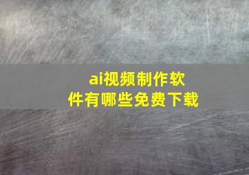 ai视频制作软件有哪些免费下载