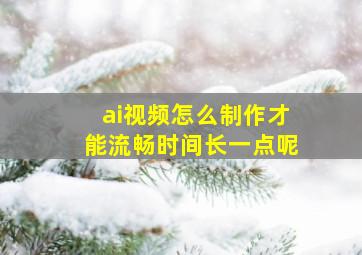 ai视频怎么制作才能流畅时间长一点呢