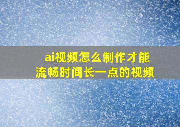 ai视频怎么制作才能流畅时间长一点的视频