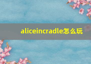 aliceincradle怎么玩