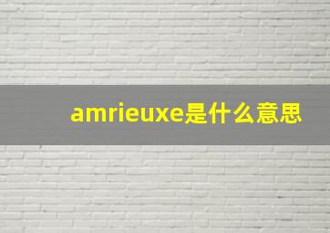 amrieuxe是什么意思