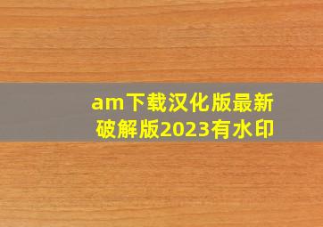 am下载汉化版最新破解版2023有水印