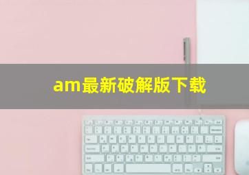 am最新破解版下载