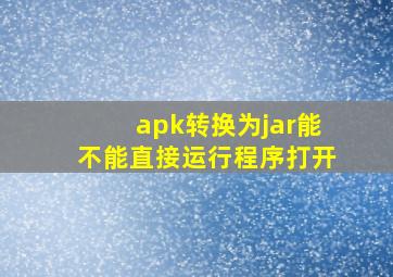 apk转换为jar能不能直接运行程序打开