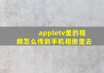 appletv里的视频怎么传到手机相册里去