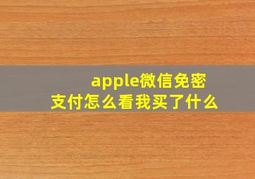 apple微信免密支付怎么看我买了什么