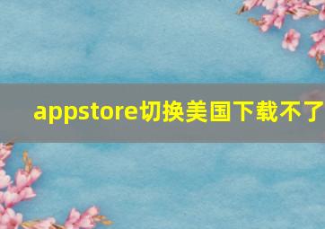 appstore切换美国下载不了