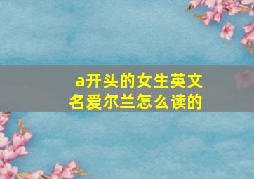 a开头的女生英文名爱尔兰怎么读的