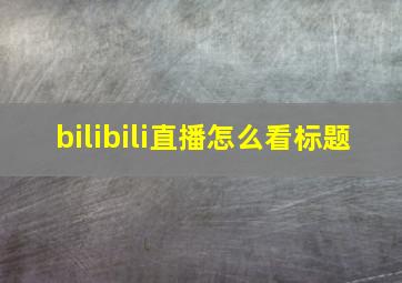 bilibili直播怎么看标题