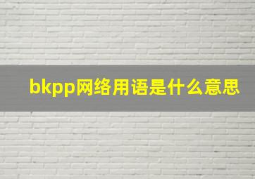 bkpp网络用语是什么意思