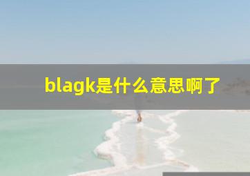 blagk是什么意思啊了