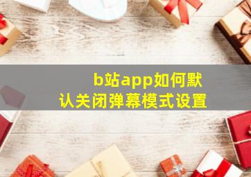 b站app如何默认关闭弹幕模式设置