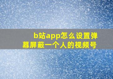 b站app怎么设置弹幕屏蔽一个人的视频号