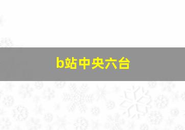 b站中央六台