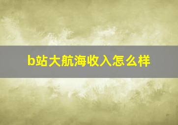 b站大航海收入怎么样