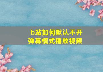 b站如何默认不开弹幕模式播放视频