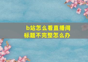 b站怎么看直播间标题不完整怎么办