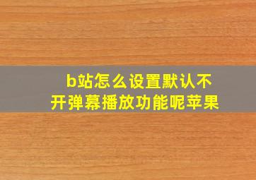 b站怎么设置默认不开弹幕播放功能呢苹果