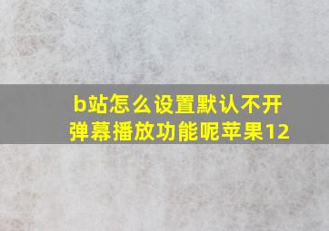 b站怎么设置默认不开弹幕播放功能呢苹果12