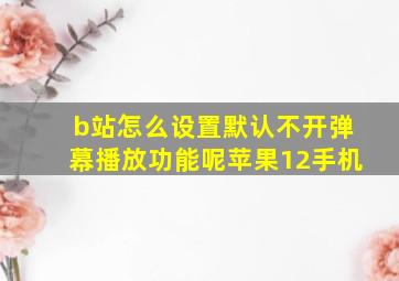 b站怎么设置默认不开弹幕播放功能呢苹果12手机