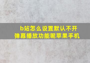 b站怎么设置默认不开弹幕播放功能呢苹果手机