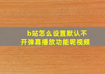 b站怎么设置默认不开弹幕播放功能呢视频