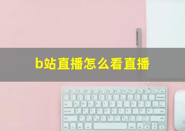 b站直播怎么看直播