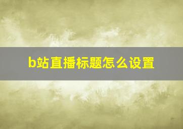 b站直播标题怎么设置