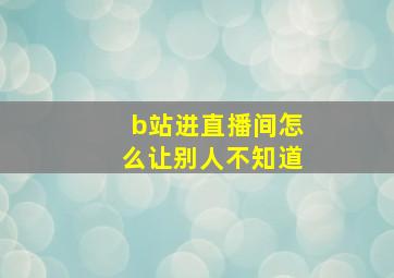 b站进直播间怎么让别人不知道