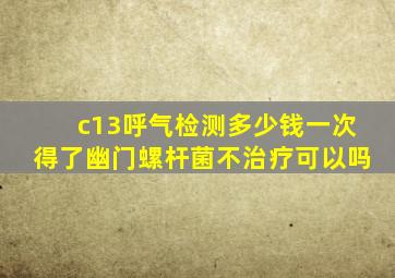 c13呼气检测多少钱一次得了幽门螺杆菌不治疗可以吗