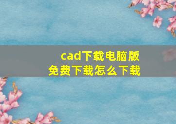 cad下载电脑版免费下载怎么下载