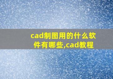 cad制图用的什么软件有哪些,cad教程