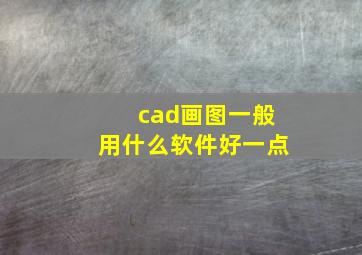 cad画图一般用什么软件好一点