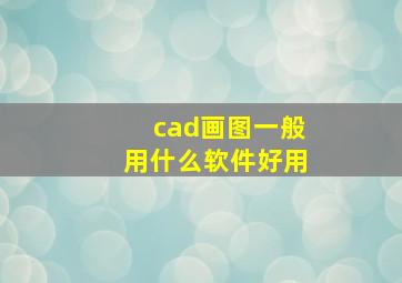 cad画图一般用什么软件好用