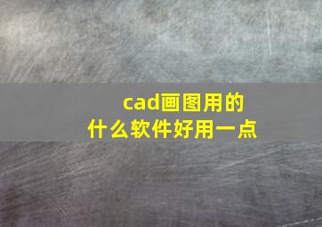 cad画图用的什么软件好用一点