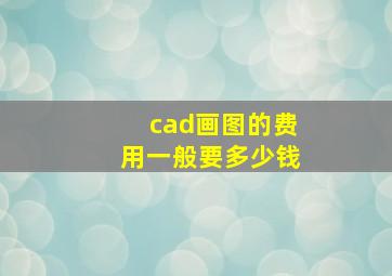 cad画图的费用一般要多少钱