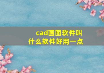 cad画图软件叫什么软件好用一点