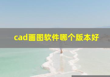 cad画图软件哪个版本好