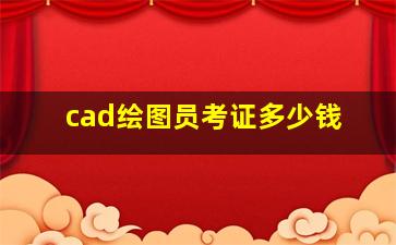 cad绘图员考证多少钱