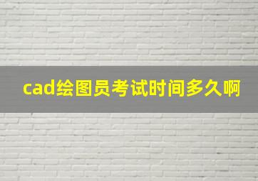 cad绘图员考试时间多久啊