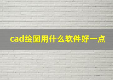 cad绘图用什么软件好一点