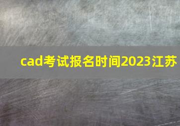 cad考试报名时间2023江苏