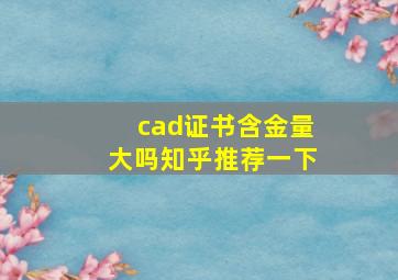 cad证书含金量大吗知乎推荐一下