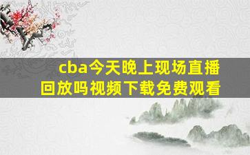 cba今天晚上现场直播回放吗视频下载免费观看