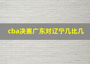 cba决赛广东对辽宁几比几