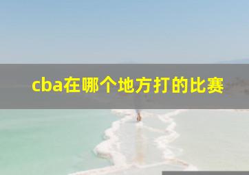 cba在哪个地方打的比赛