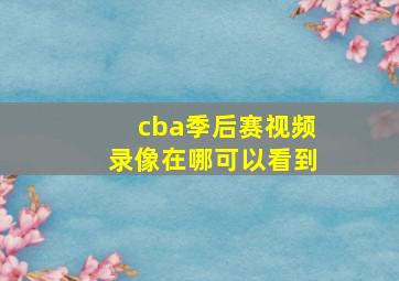 cba季后赛视频录像在哪可以看到