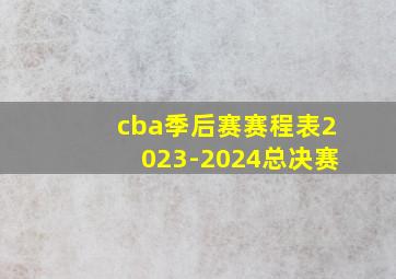 cba季后赛赛程表2023-2024总决赛